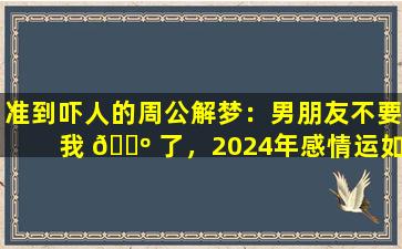 准到吓人的周公解梦：男朋友不要我 🌺 了，2024年感情运如何